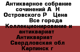 Антикварное собрание сочинений А. Н. Островского Р › Цена ­ 6 000 - Все города Коллекционирование и антиквариат » Антиквариат   . Свердловская обл.,Карпинск г.
